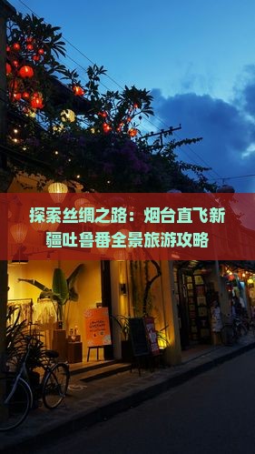探索丝绸之路：烟台直飞新疆吐鲁番全景旅游攻略