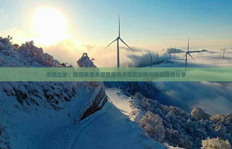 贵阳出发：新疆赛里木湖旅游景点深度攻略与旅游路线分享