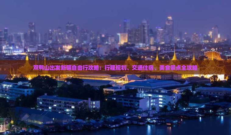 双鸭山出发新疆自由行攻略：行程规划、交通住宿、美食景点全攻略