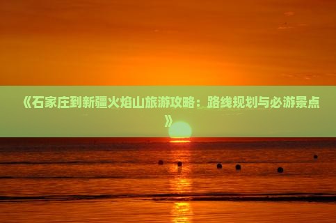 《石家庄到新疆火焰山旅游攻略：路线规划与必游景点》