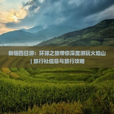 新疆四日游：环球之旅带你深度游玩火焰山 | 旅行社信息与旅行攻略