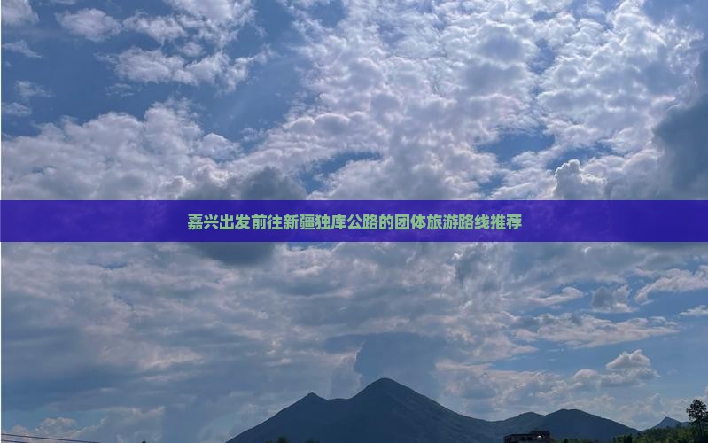 嘉兴出发前往新疆独库公路的团体旅游路线推荐