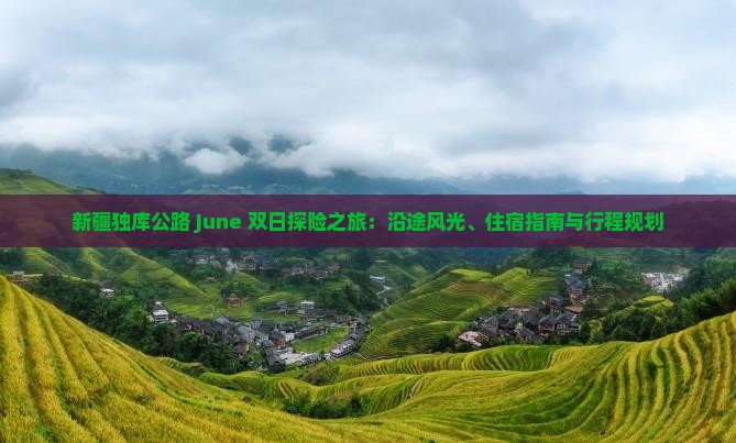 新疆独库公路 June 双日探险之旅：沿途风光、住宿指南与行程规划