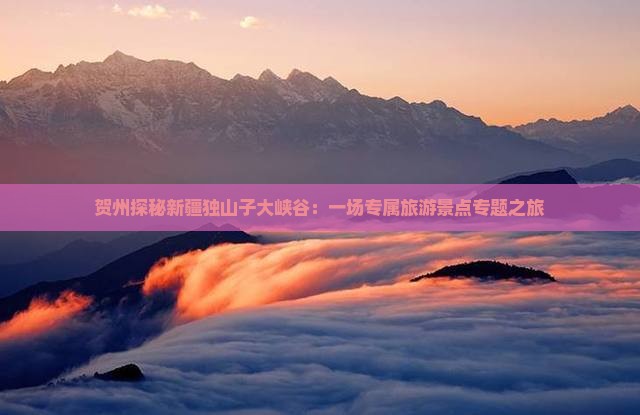 贺州探秘新疆独山子大峡谷：一场专属旅游景点专题之旅