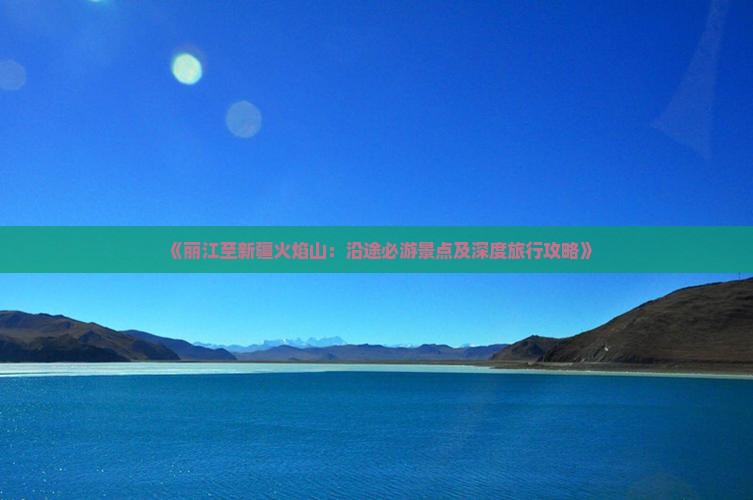 《丽江至新疆火焰山：沿途必游景点及深度旅行攻略》