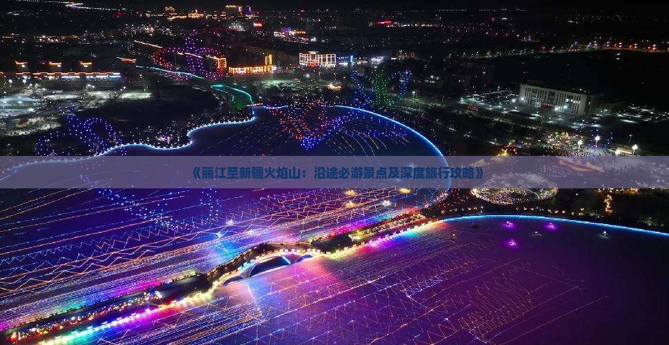 《丽江至新疆火焰山：沿途必游景点及深度旅行攻略》