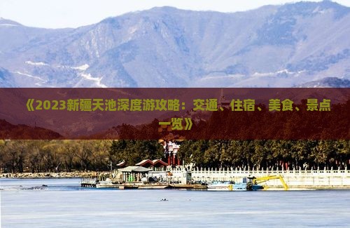 《2023新疆天池深度游攻略：交通、住宿、美食、景点一览》