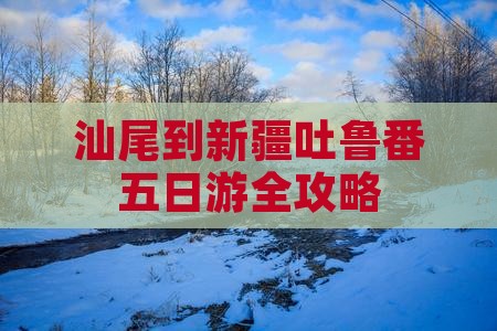 汕尾到新疆吐鲁番五日游全攻略