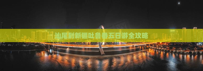 汕尾到新疆吐鲁番五日游全攻略