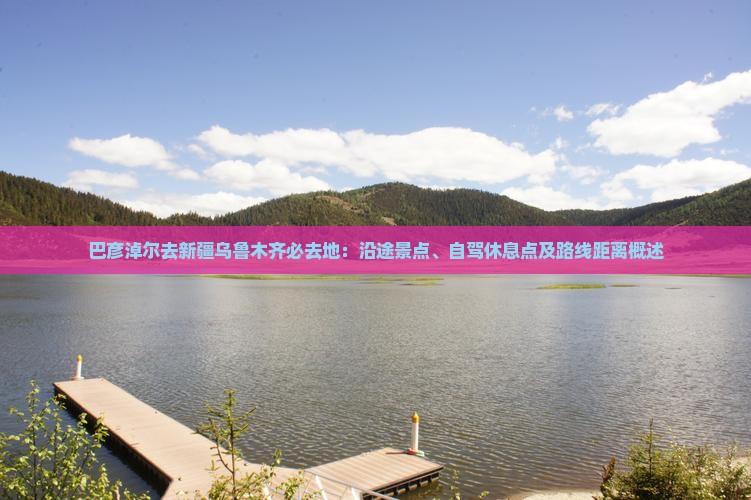 巴彦淖尔去新疆乌鲁木齐必去地：沿途景点、自驾休息点及路线距离概述
