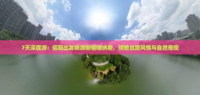 7天深度游：信阳出发畅游新疆喀纳斯，领略丝路风情与自然奇观