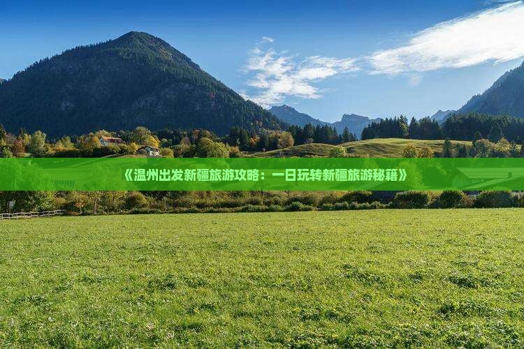 《温州出发新疆旅游攻略：一日玩转新疆旅游秘籍》