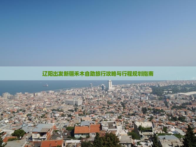 辽阳出发新疆禾木自助旅行攻略与行程规划指南