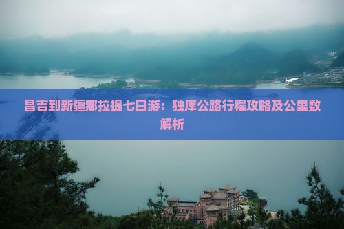 昌吉到新疆那拉提七日游：独库公路行程攻略及公里数解析