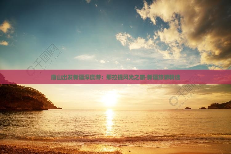 唐山出发新疆深度游：那拉提风光之旅·新疆旅游精选