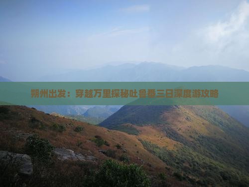 朔州出发：穿越万里探秘吐鲁番三日深度游攻略