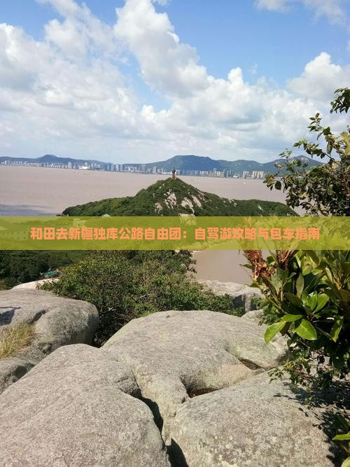 和田去新疆独库公路自由团：自驾游攻略与包车指南