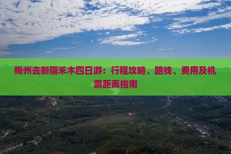 梅州去新疆禾木四日游：行程攻略、路线、费用及机票距离指南