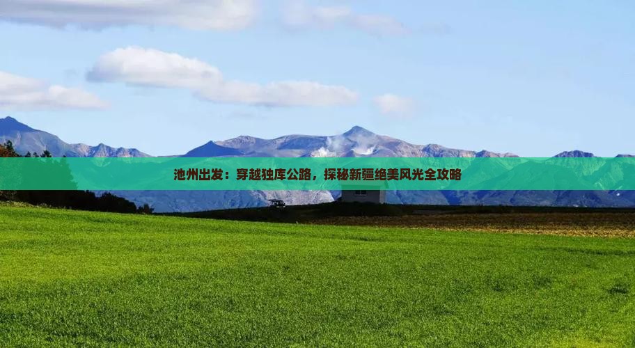 池州出发：穿越独库公路，探秘新疆绝美风光全攻略