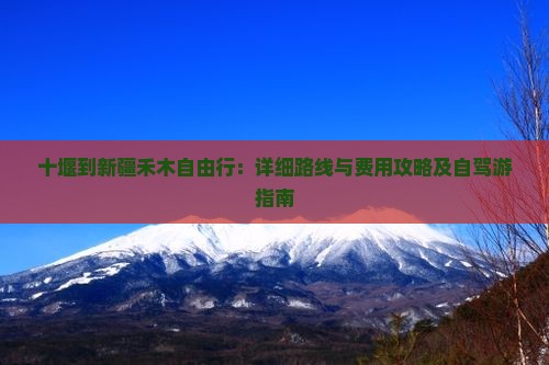 十堰到新疆禾木自由行：详细路线与费用攻略及自驾游指南