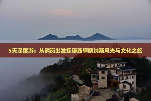 5天深度游：从鹤岗出发探秘新疆喀纳斯风光与文化之旅