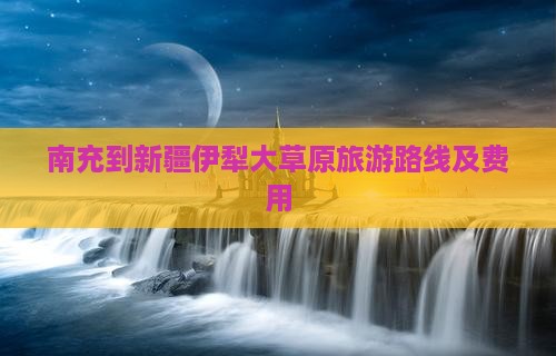 南充到新疆伊犁大草原旅游路线及费用