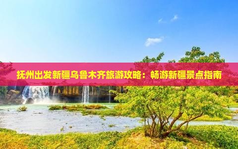 抚州出发新疆乌鲁木齐旅游攻略：畅游新疆景点指南