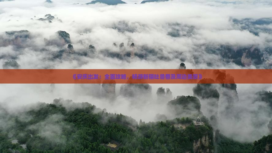 《安庆出发：全面攻略，畅游新疆吐鲁番及周边美景》