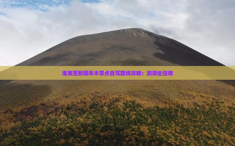 淮南至新疆禾木景点自驾路线攻略：旅游全指南