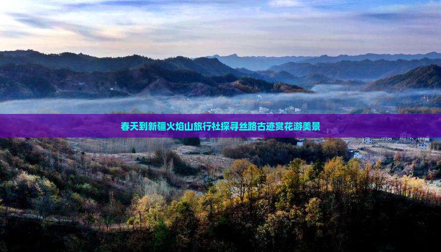 春天到新疆火焰山旅行社探寻丝路古迹赏花游美景