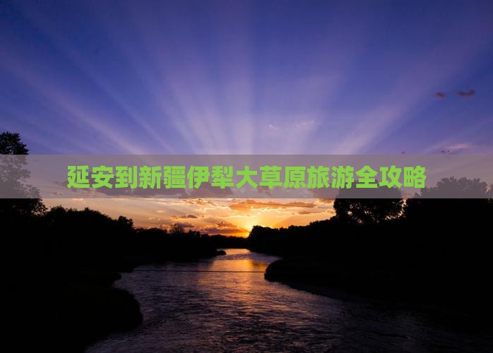 延安到新疆伊犁大草原旅游全攻略