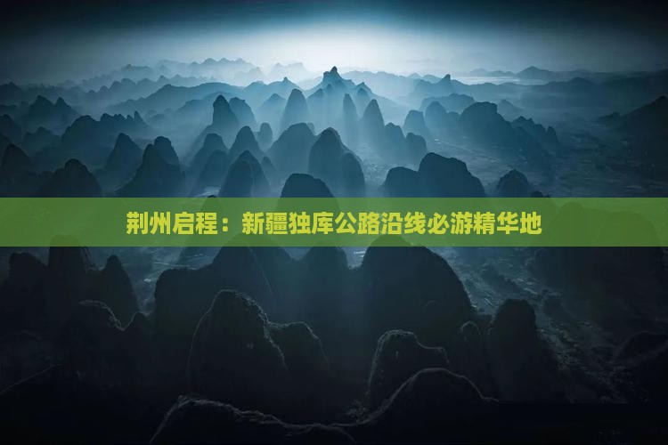 荆州启程：新疆独库公路沿线必游精华地