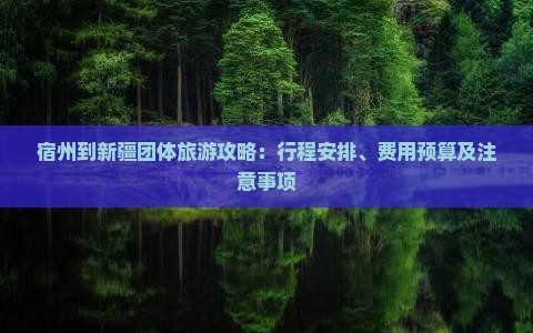 宿州到新疆团体旅游攻略：行程安排、费用预算及注意事项
