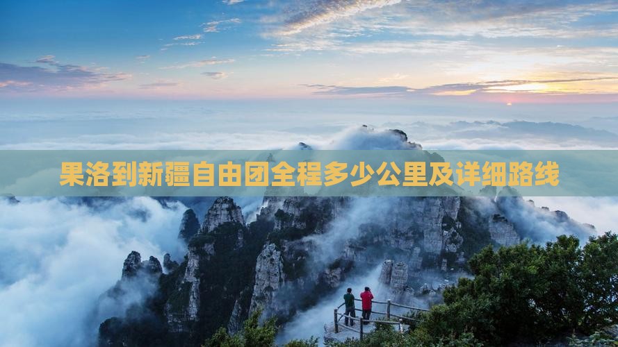 果洛到新疆自由团全程多少公里及详细路线
