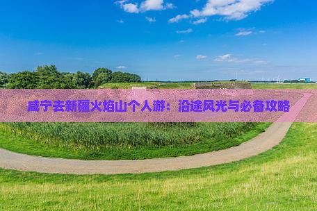 咸宁去新疆火焰山个人游：沿途风光与必备攻略