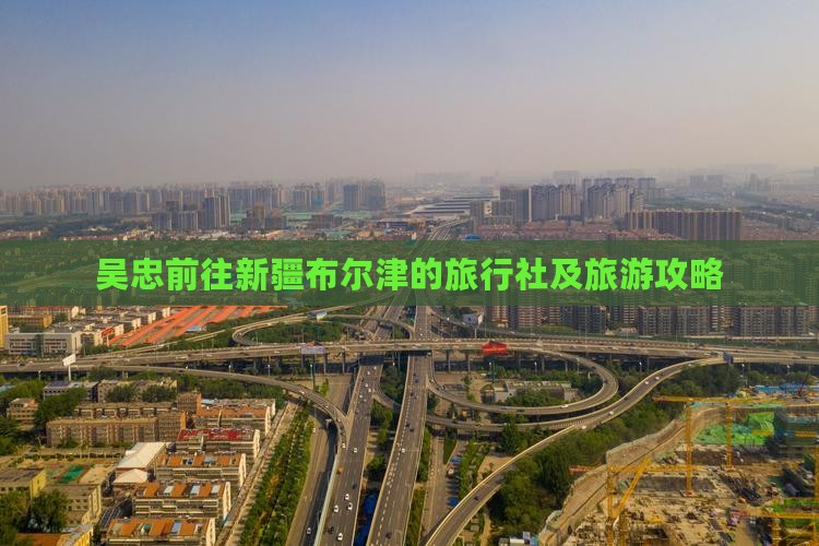 吴忠前往新疆布尔津的旅行社及旅游攻略