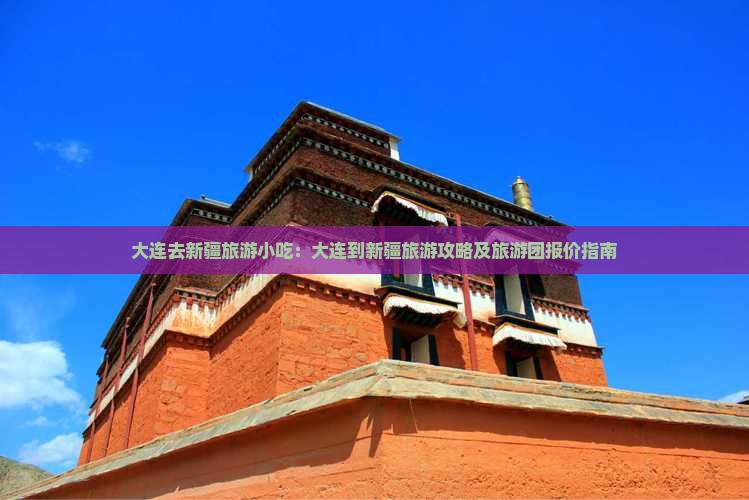 大连去新疆旅游小吃：大连到新疆旅游攻略及旅游团报价指南