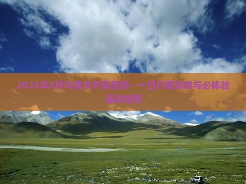 2023年3月乌鲁木齐深度游：一日行程攻略与必体验活动指南