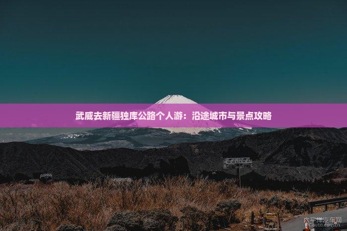 武威去新疆独库公路个人游：沿途城市与景点攻略
