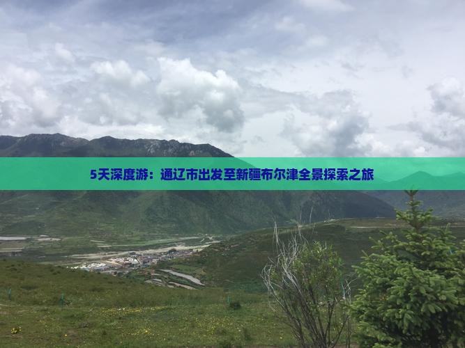 5天深度游：通辽市出发至新疆布尔津全景探索之旅