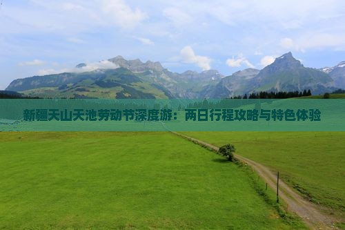 新疆天山天池劳动节深度游：两日行程攻略与特色体验