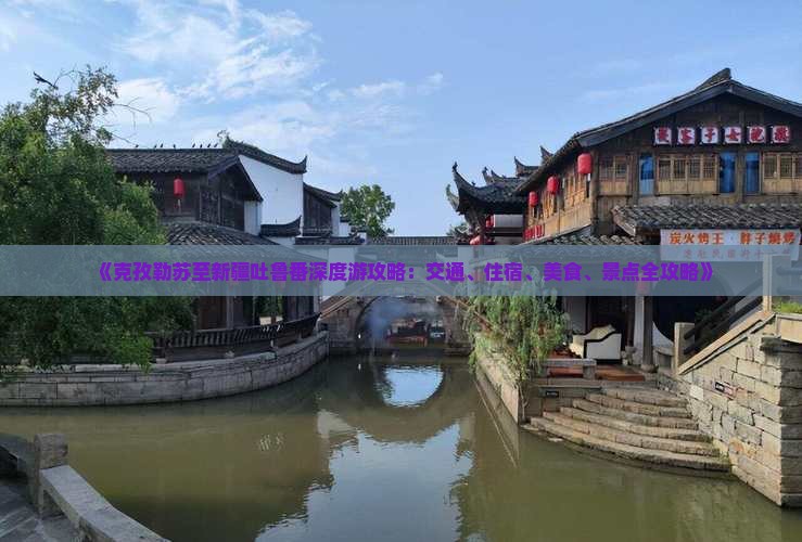 《克孜勒苏至新疆吐鲁番深度游攻略：交通、住宿、美食、景点全攻略》