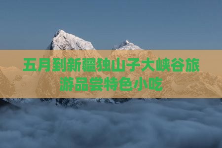 五月到新疆独山子大峡谷旅游品尝特色小吃