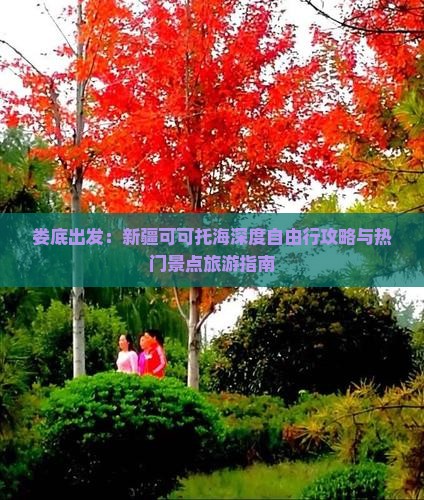 娄底出发：新疆可可托海深度自由行攻略与热门景点旅游指南