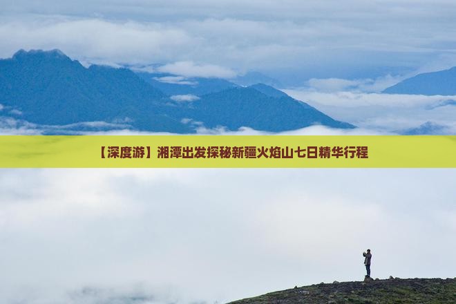 【深度游】湘潭出发探秘新疆火焰山七日精华行程