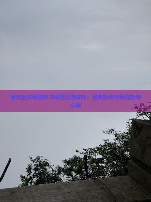 南充出发新疆布尔津四日游攻略：经典路线与新疆旅游心得