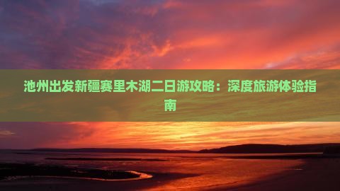 池州出发新疆赛里木湖二日游攻略：深度旅游体验指南