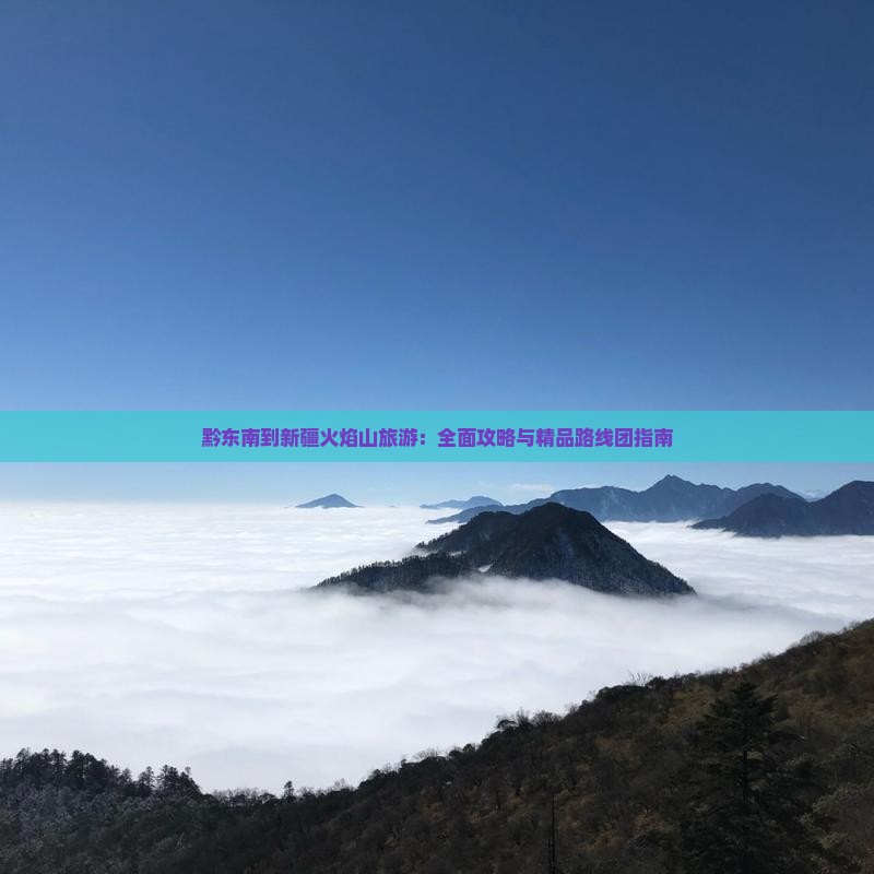 黔东南到新疆火焰山旅游：全面攻略与精品路线团指南