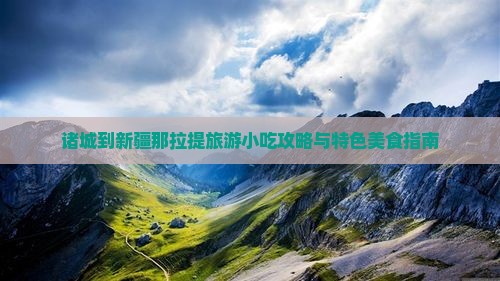 诸城到新疆那拉提旅游小吃攻略与特色美食指南