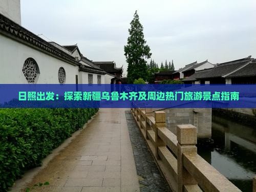 日照出发：探索新疆乌鲁木齐及周边热门旅游景点指南
